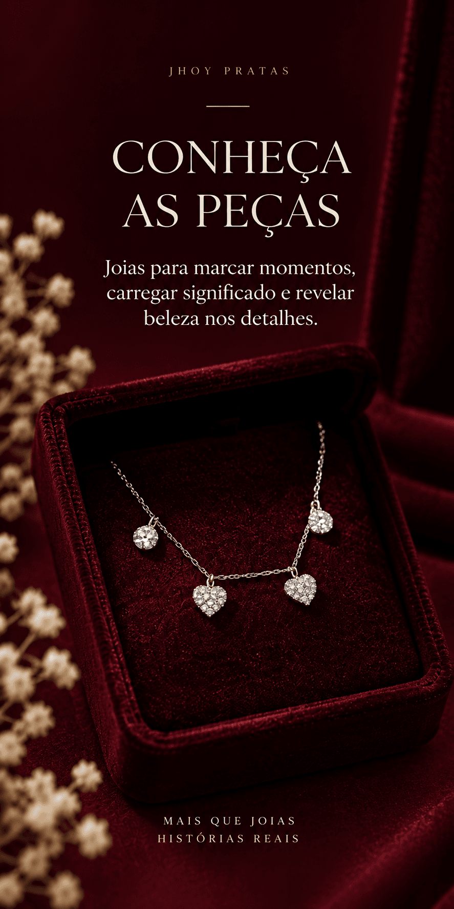 CONHEÇA AS PEÇAS. Joias para marcar momentos, carregar significado e revelar beleza nos detalhes. MAIS QUE JOIAS
HISTÓRIAS REAIS